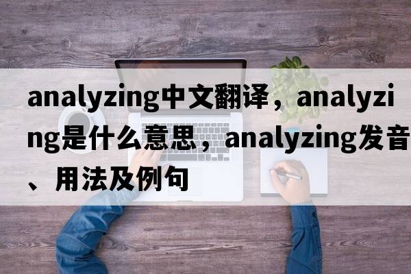 analyzing中文翻譯，analyzing是什么意思，analyzing發(fā)音、用法及例句