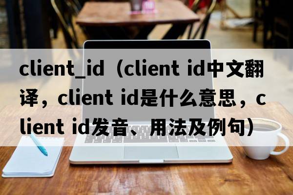 client_id（client id中文翻譯，client id是什么意思，client id發(fā)音、用法及例句）