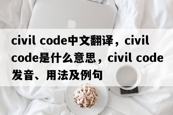 civil code中文翻譯，civil code是什么意思，civil code發(fā)音、用法及例句