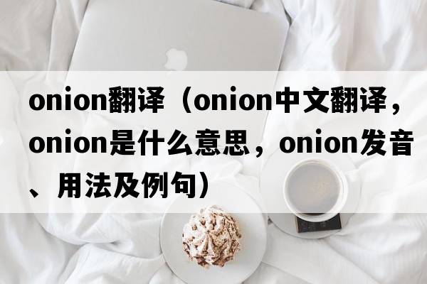 onion翻譯（onion中文翻譯，onion是什么意思，onion發(fā)音、用法及例句）
