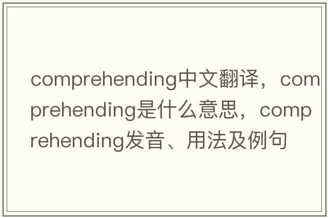 comprehending中文翻譯，comprehending是什么意思，comprehending發(fā)音、用法及例句