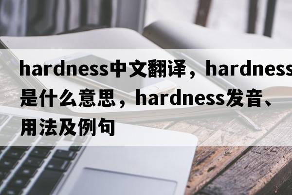 hardness中文翻譯，hardness是什么意思，hardness發(fā)音、用法及例句