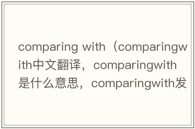 comparing with（comparingwith中文翻譯，comparingwith是什么意思，comparingwith發(fā)音、用法及例句）