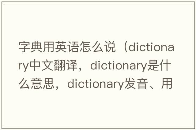 字典用英語(yǔ)怎么說(shuō)（dictionary中文翻譯，dictionary是什么意思，dictionary發(fā)音、用法及例句）
