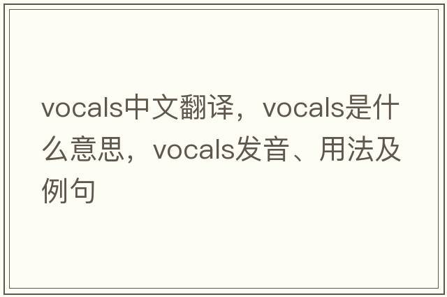vocals中文翻譯，vocals是什么意思，vocals發(fā)音、用法及例句
