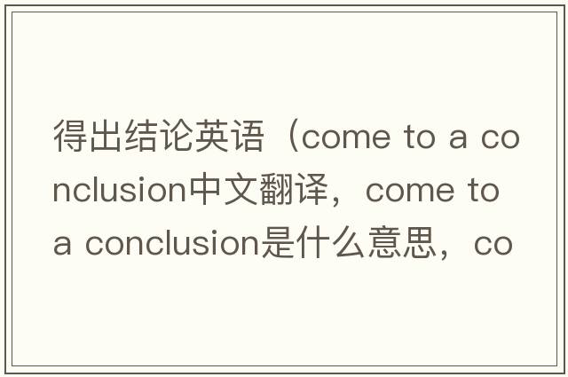 得出結論英語(yǔ)（come to a conclusion中文翻譯，come to a conclusion是什么意思，come to a conclusion發(fā)音、用法及例句）