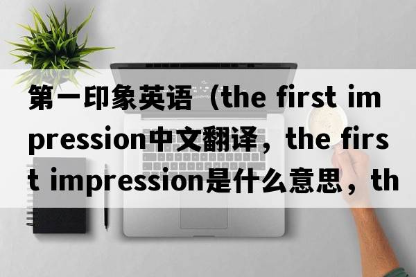 第一印象英語(yǔ)（the first impression中文翻譯，the first impression是什么意思，the first impression發(fā)音、用法及例句）