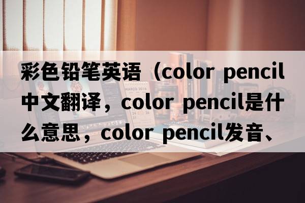 彩色鉛筆英語(yǔ)（color pencil中文翻譯，color pencil是什么意思，color pencil發(fā)音、用法及例句）