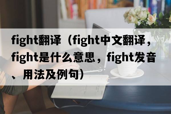 fight翻譯（fight中文翻譯，fight是什么意思，fight發(fā)音、用法及例句）