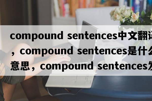 compound sentences中文翻譯，compound sentences是什么意思，compound sentences發(fā)音、用法及例句