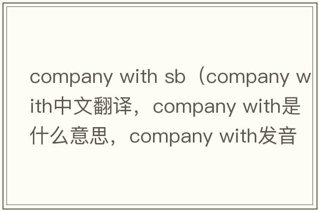 company with sb（company with中文翻譯，company with是什么意思，company with發(fā)音、用法及例句）