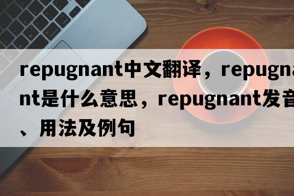 repugnant中文翻譯，repugnant是什么意思，repugnant發(fā)音、用法及例句