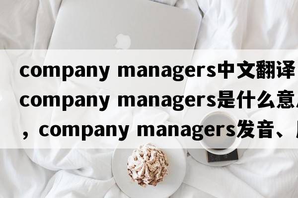 company managers中文翻譯，company managers是什么意思，company managers發(fā)音、用法及例句