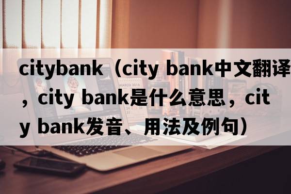 citybank（city bank中文翻譯，city bank是什么意思，city bank發(fā)音、用法及例句）