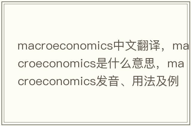 macroeconomics中文翻譯，macroeconomics是什么意思，macroeconomics發(fā)音、用法及例句