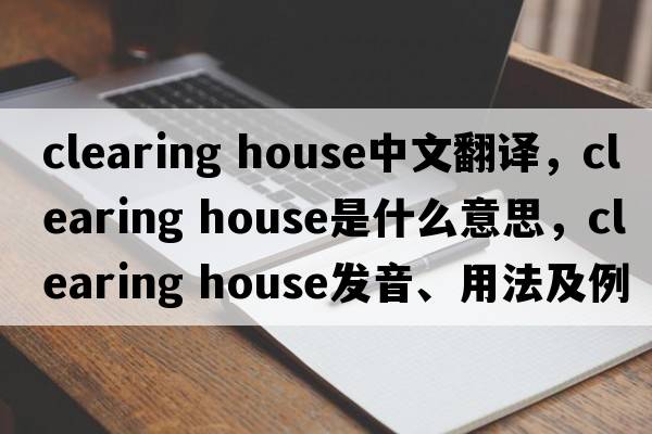 clearing house中文翻譯，clearing house是什么意思，clearing house發(fā)音、用法及例句