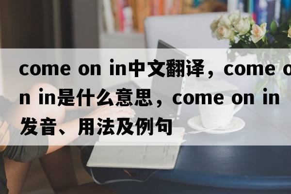 come on in中文翻譯，come on in是什么意思，come on in發(fā)音、用法及例句