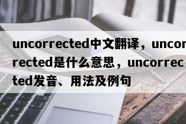 uncorrected中文翻譯，uncorrected是什么意思，uncorrected發(fā)音、用法及例句