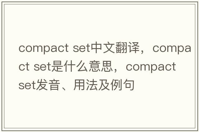 compact set中文翻譯，compact set是什么意思，compact set發(fā)音、用法及例句