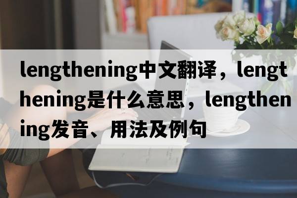 lengthening中文翻譯，lengthening是什么意思，lengthening發(fā)音、用法及例句
