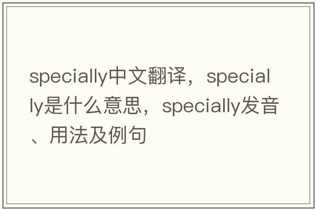 specially中文翻譯，specially是什么意思，specially發(fā)音、用法及例句