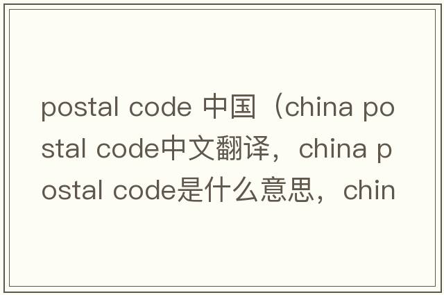 postal code 中國（china postal code中文翻譯，china postal code是什么意思，china postal code發(fā)音、用法及例句）