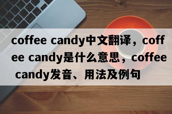 coffee candy中文翻譯，coffee candy是什么意思，coffee candy發(fā)音、用法及例句