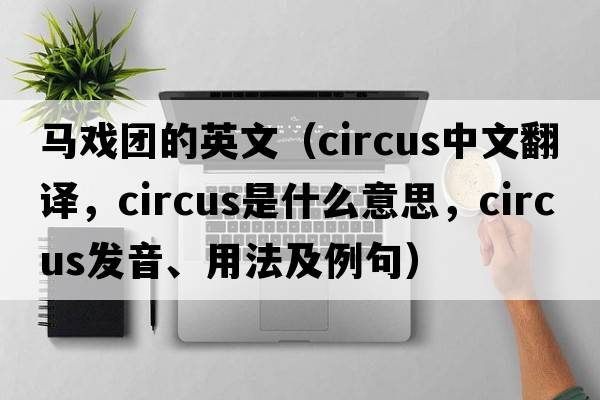 馬戲團的英文（circus中文翻譯，circus是什么意思，circus發(fā)音、用法及例句）
