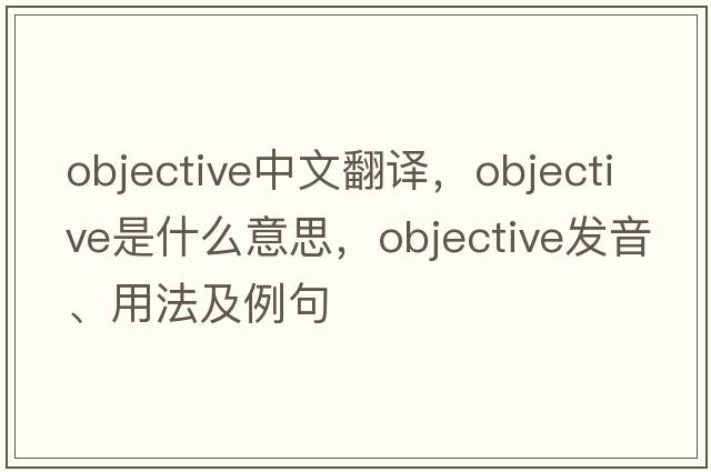 objective中文翻譯，objective是什么意思，objective發(fā)音、用法及例句