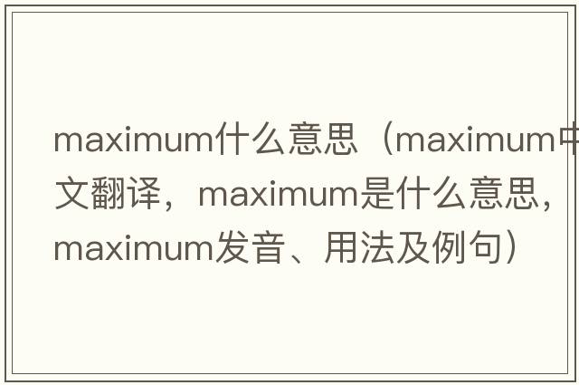 maximum什么意思（maximum中文翻譯，maximum是什么意思，maximum發(fā)音、用法及例句）