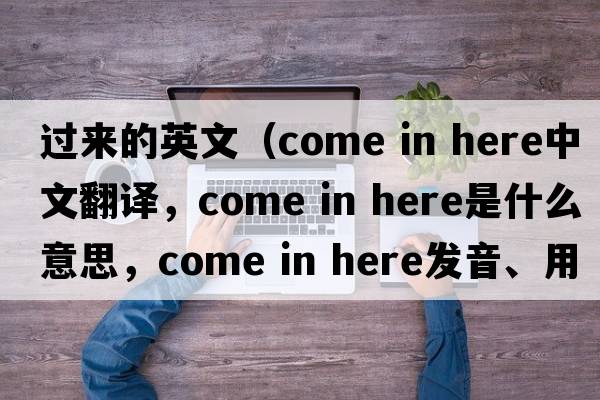 過(guò)來(lái)的英文（come in here中文翻譯，come in here是什么意思，come in here發(fā)音、用法及例句）
