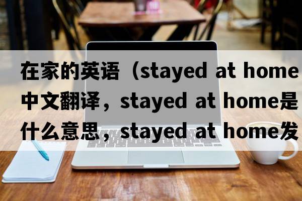 在家的英語(yǔ)（stayed at home中文翻譯，stayed at home是什么意思，stayed at home發(fā)音、用法及例句）