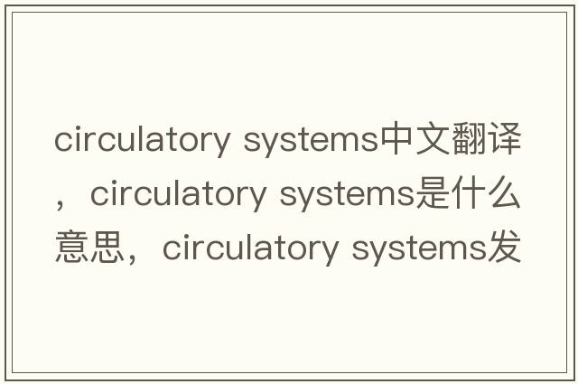 circulatory systems中文翻譯，circulatory systems是什么意思，circulatory systems發(fā)音、用法及例句