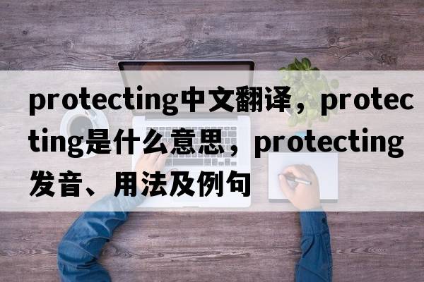 protecting中文翻譯，protecting是什么意思，protecting發(fā)音、用法及例句