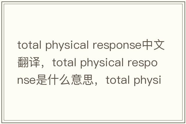 total physical response中文翻譯，total physical response是什么意思，total physical response發(fā)音、用法及例句