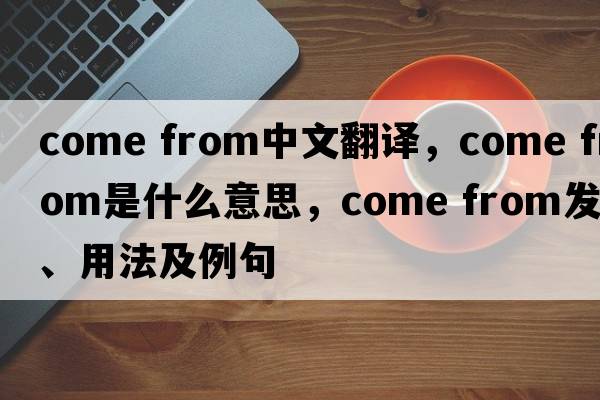 come from中文翻譯，come from是什么意思，come from發(fā)音、用法及例句