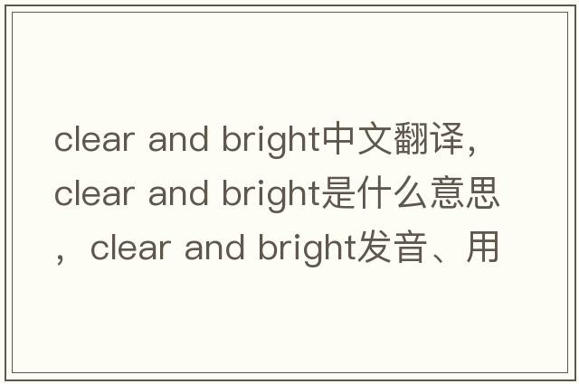 clear and bright中文翻譯，clear and bright是什么意思，clear and bright發(fā)音、用法及例句