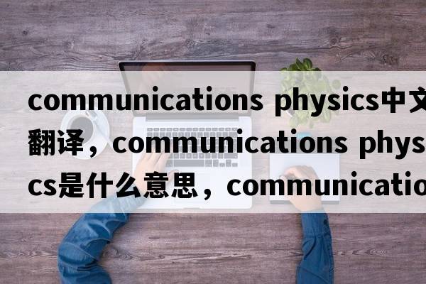 communications physics中文翻譯，communications physics是什么意思，communications physics發(fā)音、用法及例句