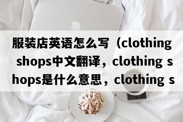 服裝店英語(yǔ)怎么寫(xiě)（clothing shops中文翻譯，clothing shops是什么意思，clothing shops發(fā)音、用法及例句）