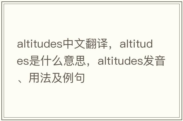 altitudes中文翻譯，altitudes是什么意思，altitudes發(fā)音、用法及例句