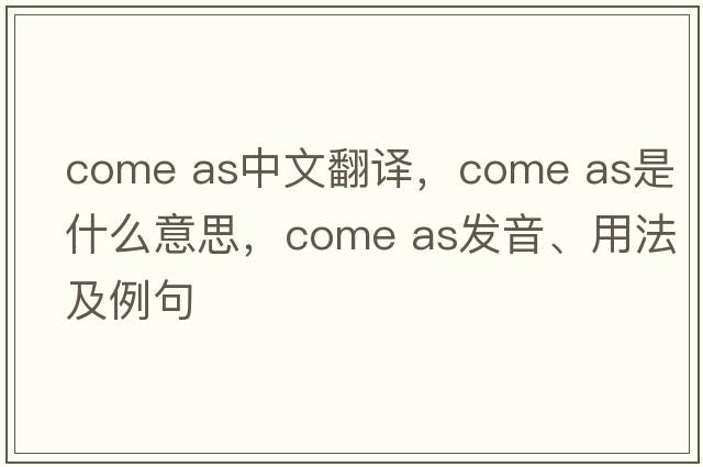 come as中文翻譯，come as是什么意思，come as發(fā)音、用法及例句