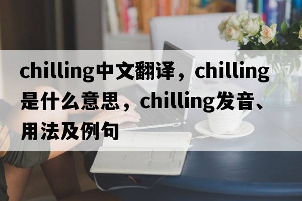 chilling中文翻譯，chilling是什么意思，chilling發(fā)音、用法及例句