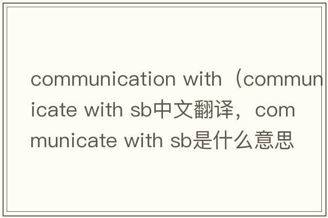 communication with（communicate with sb中文翻譯，communicate with sb是什么意思，communicate with sb發(fā)音、用法及例句）