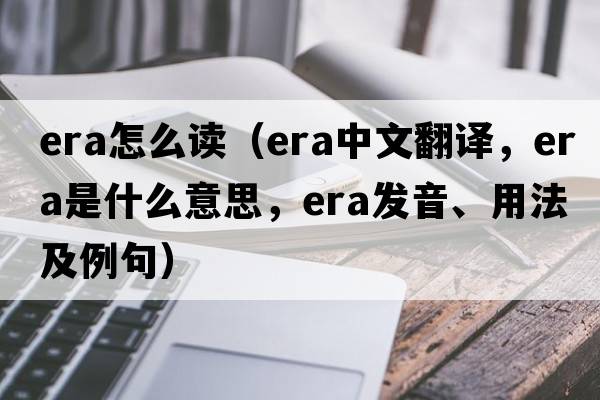 era怎么讀（era中文翻譯，era是什么意思，era發(fā)音、用法及例句）