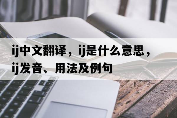 ij中文翻譯，ij是什么意思，ij發(fā)音、用法及例句