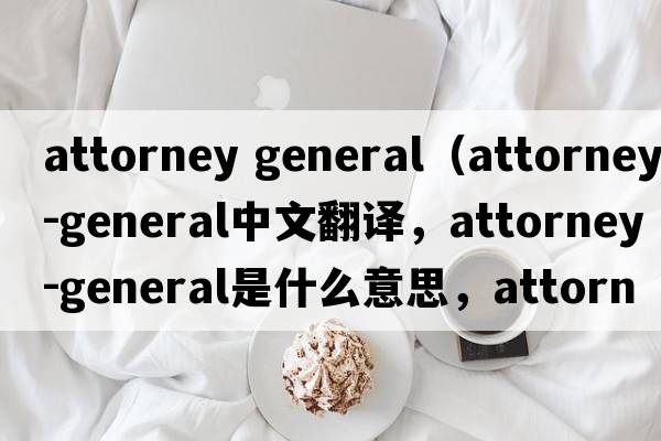 attorney general（attorney-general中文翻譯，attorney-general是什么意思，attorney-general發(fā)音、用法及例句）