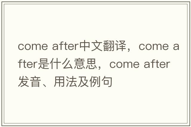 come after中文翻譯，come after是什么意思，come after發(fā)音、用法及例句