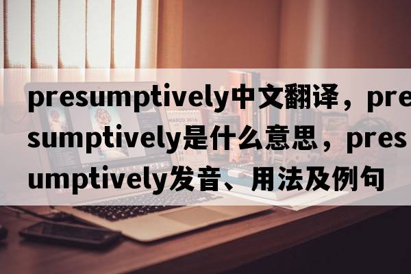 presumptively中文翻譯，presumptively是什么意思，presumptively發(fā)音、用法及例句