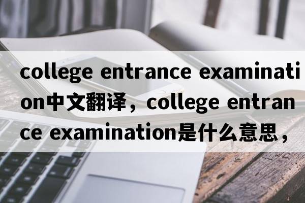 college entrance examination中文翻譯，college entrance examination是什么意思，college entrance examination發(fā)音、用法