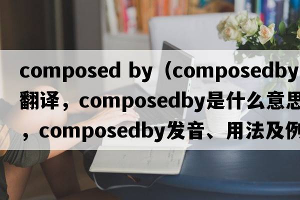 composed by（composedby中文翻譯，composedby是什么意思，composedby發(fā)音、用法及例句）